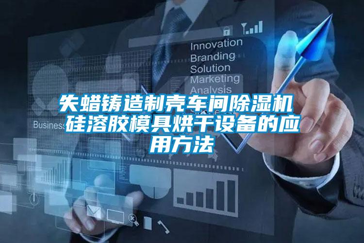 失蜡铸造制壳车间除湿机 硅溶胶模具烘干设备的应用方法