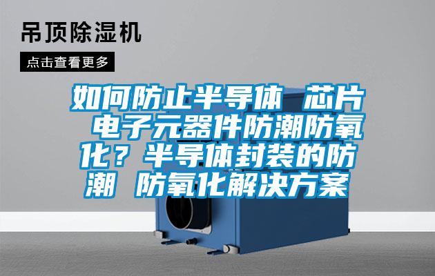 如何防止半导体 芯片 电子元器件防潮防氧化?半导体封装的防潮 防氧化解决方案