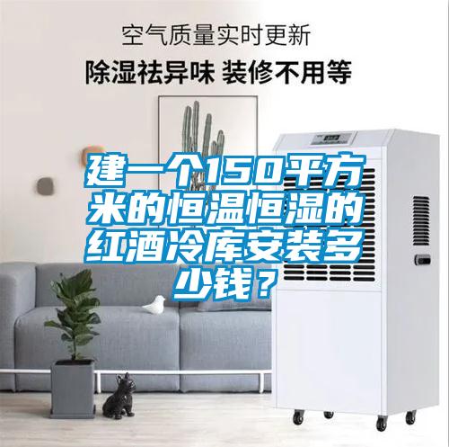 建一个150平方米的恒温恒湿的红酒冷库安装多少钱?