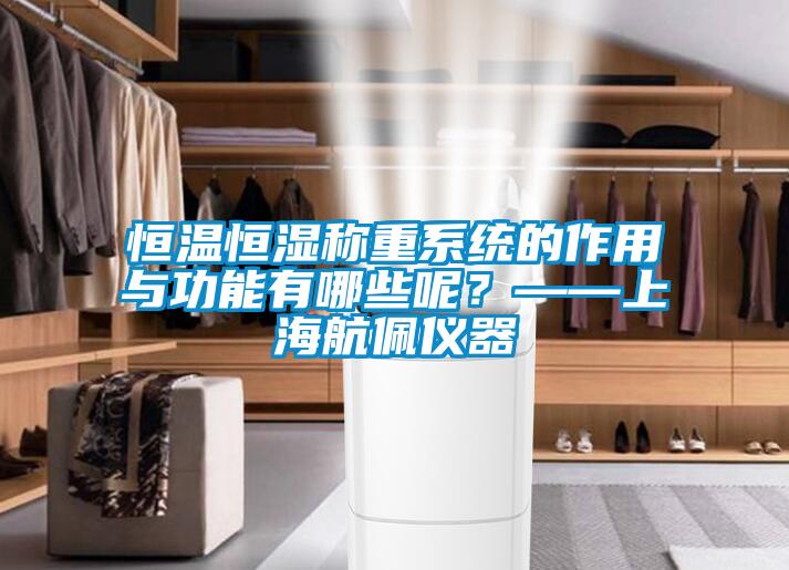 恒温恒湿称重系统的作用与功能有哪些呢?——上海航佩仪器