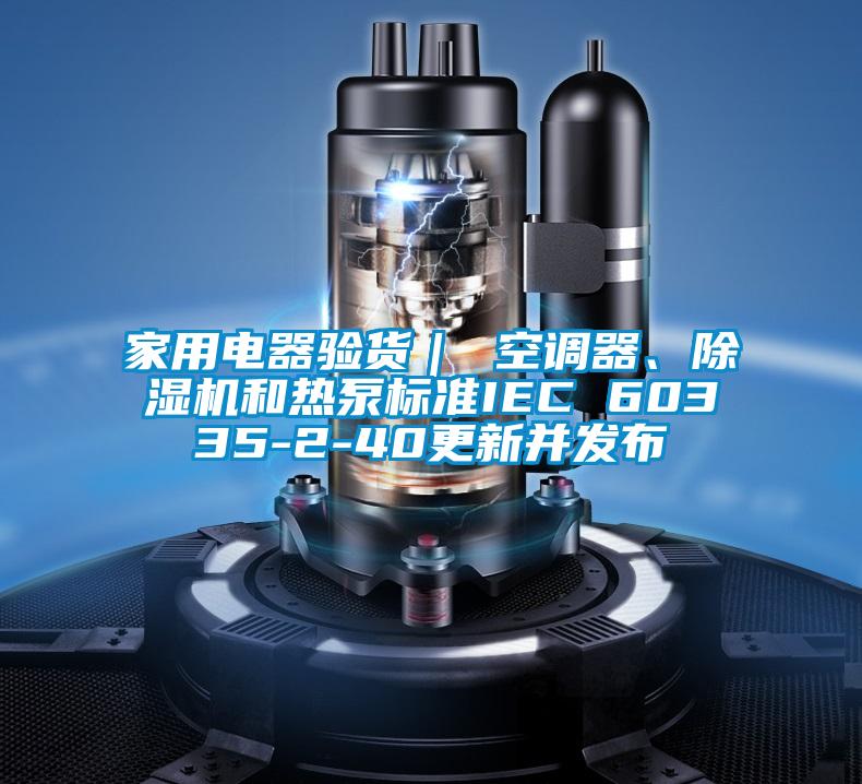 家用电器验货| 空调器、除湿机和热泵标准IEC 60335-2-40更新并发布