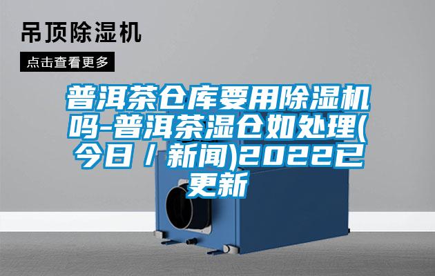 普洱茶仓库要用除湿机吗-普洱茶湿仓如处理(今日/新闻)2022已更新
