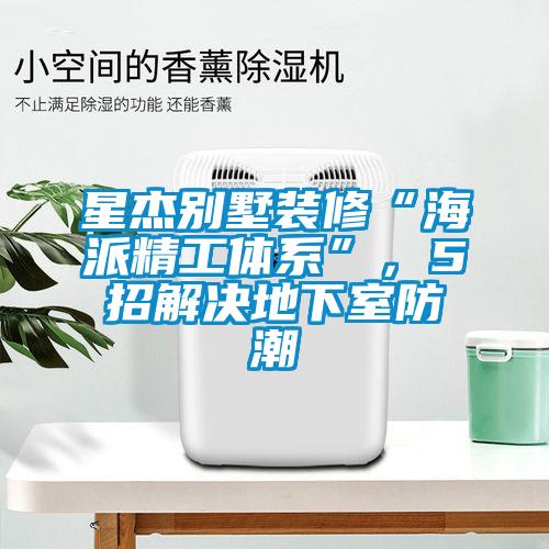 星杰别墅装修“海派精工体系”,5招解决地下室防潮