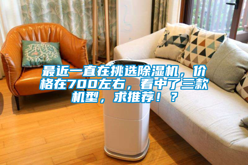 最近一直在挑选除湿机,价格在700左右,看中了三款机型,求推荐!?