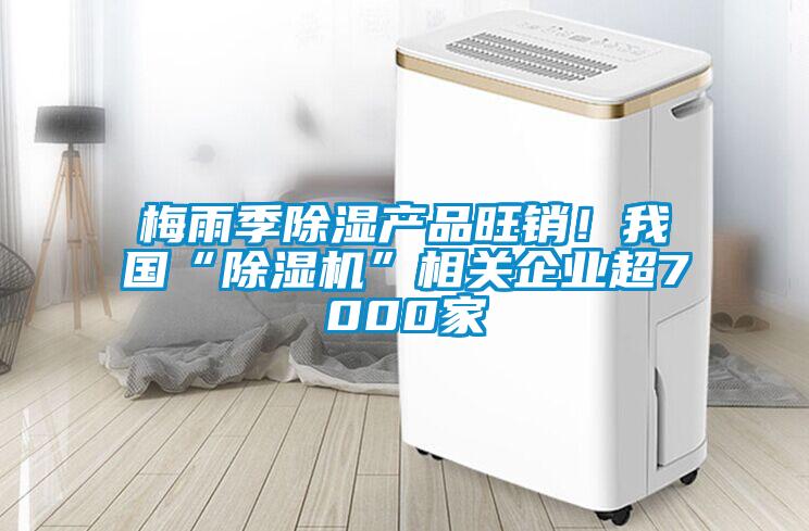 梅雨季除湿产品旺销!我国“除湿机”相关企业超7000家