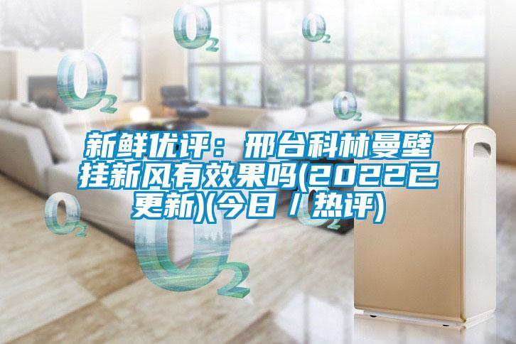 新鲜优评:邢台科林曼壁挂新风有效果吗(2022已更新)(今日/热评)