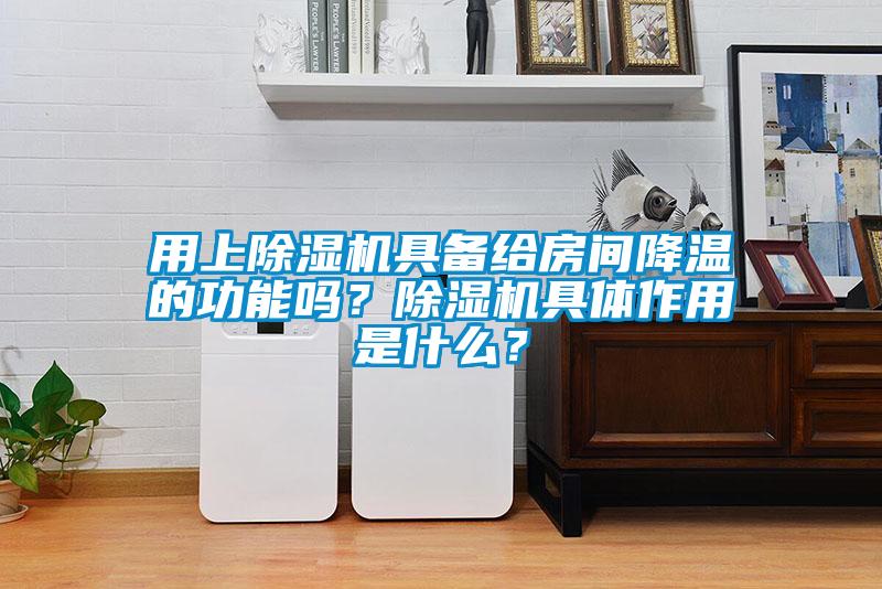 用上除湿机具备给房间降温的功能吗?除湿机具体作用是什么?