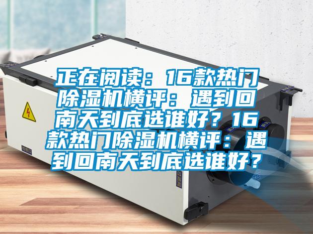 正在阅读:16款热门除湿机横评:遇到回南天到底选谁好?16款热门除湿机横评:遇到回南天到底选谁好?