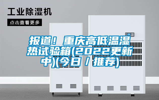 报道!重庆高低温湿热试验箱(2022更新中)(今日/推荐)