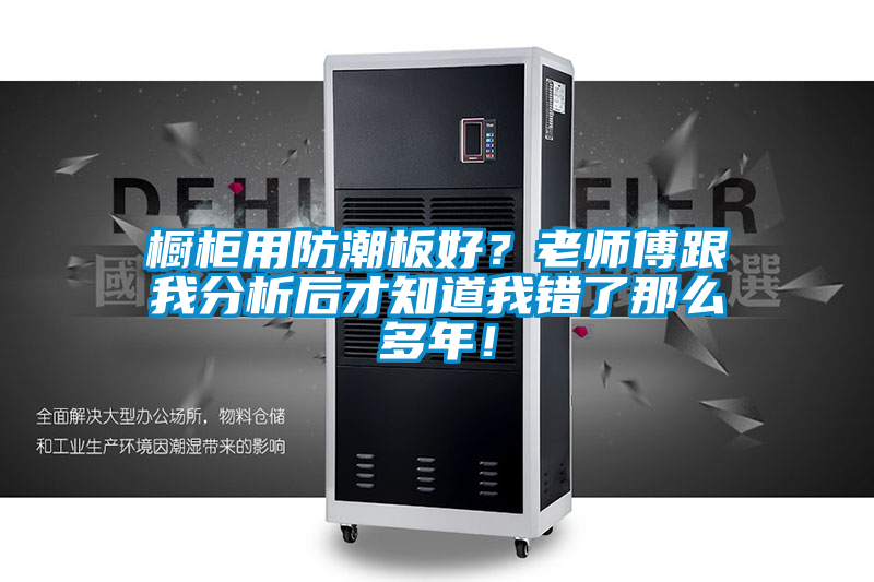 橱柜用防潮板好?老师傅跟我分析后才知道我错了那么多年!