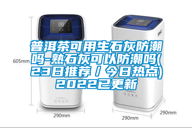 普洱茶可用生石灰防潮吗-熟石灰可以防潮吗(23日推荐/今日热点)2022已更新