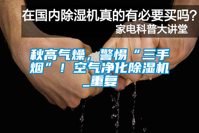 秋高气燥,警惕“三手烟”!空气净化除湿机_重复