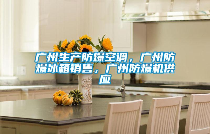广州生产防爆空调,广州防爆冰箱销售,广州防爆机供应