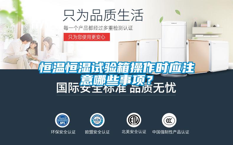 恒温恒湿试验箱操作时应注意哪些事项?