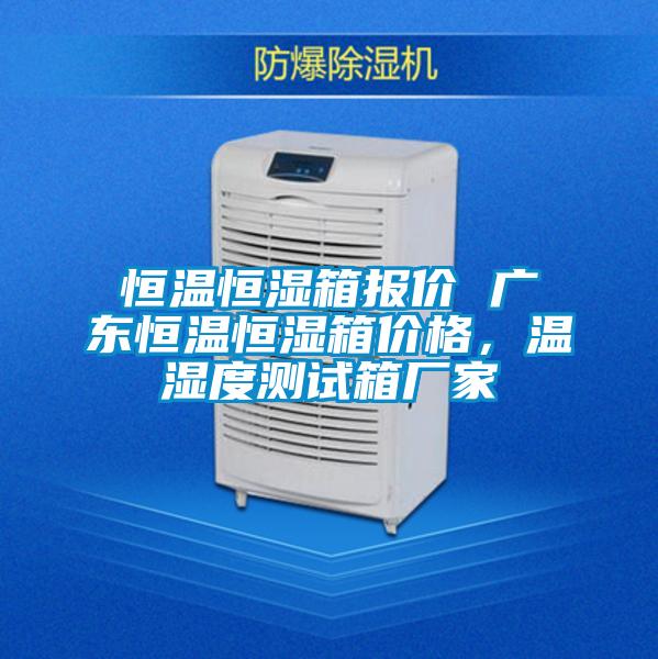 恒温恒湿箱报价 广东恒温恒湿箱价格,温湿度测试箱厂家