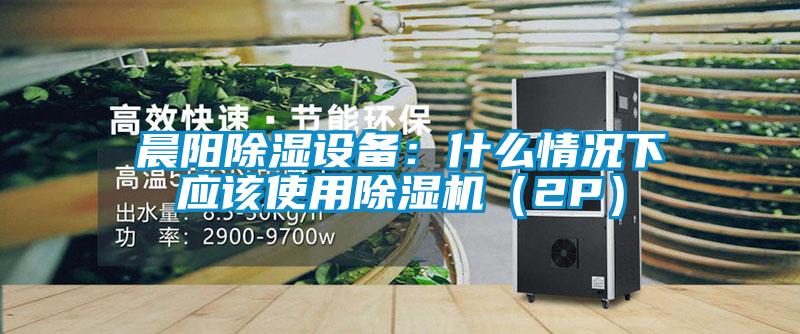 晨阳除湿设备:什么情况下应该使用除湿机(2P)
