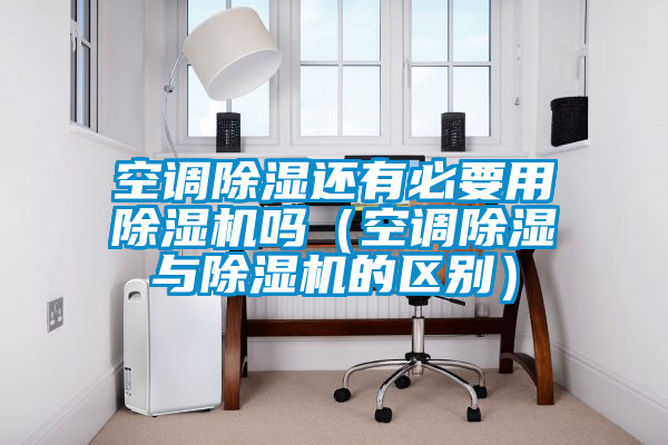 空调除湿还有必要用除湿机吗(空调除湿与除湿机的区别)