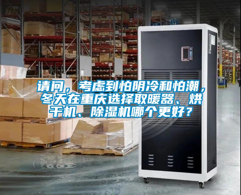 请问,考虑到怕阴冷和怕潮,冬天在重庆选择取暖器、烘干机、除湿机哪个更好?