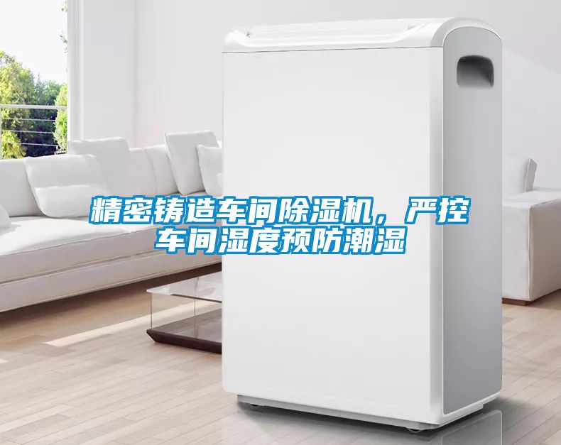 精密铸造车间除湿机,严控车间湿度预防潮湿