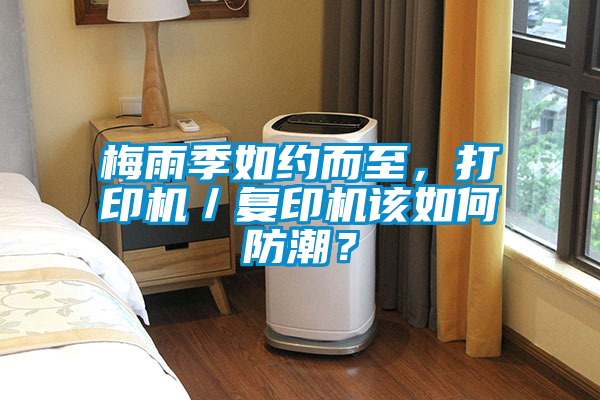 梅雨季如约而至,打印机/复印机该如何防潮?