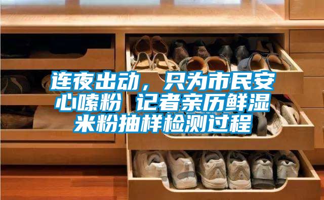 连夜出动,只为市民安心嗦粉 记者亲历鲜湿米粉抽样检测过程