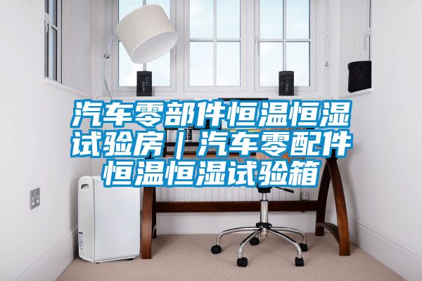 汽车零部件恒温恒湿试验房|汽车零配件恒温恒湿试验箱