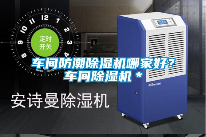 车间防潮除湿机哪家好?车间除湿机*