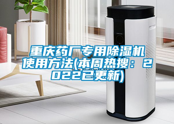 重庆药厂专用除湿机使用方法(本周热搜:2022已更新)