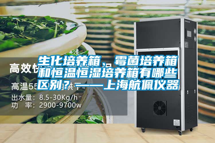 生化培养箱、霉菌培养箱和恒温恒湿培养箱有哪些区别?——上海航佩仪器