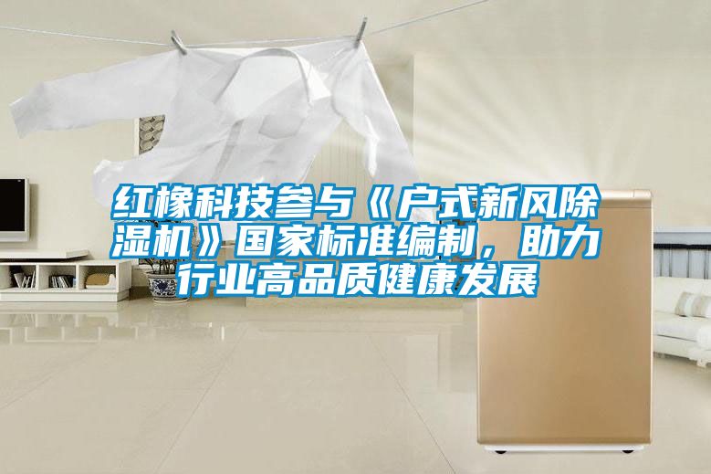 红橡科技参与《户式新风除湿机》国家标准编制,助力行业高品质健康发展