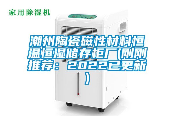 潮州陶瓷磁性材料恒温恒湿储存柜厂(刚刚推荐:2022已更新)