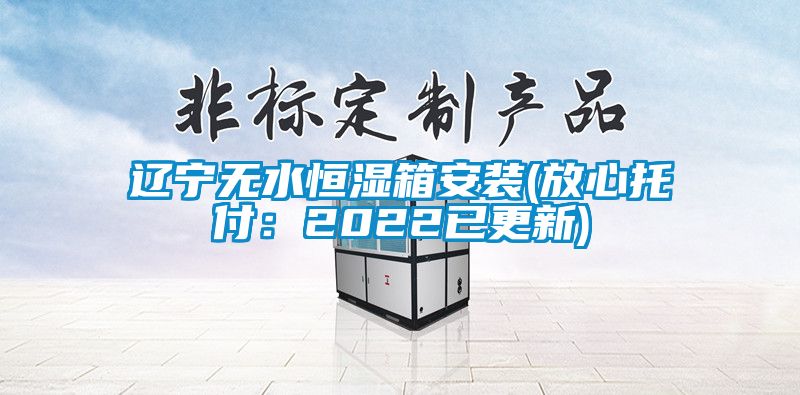 辽宁无水恒湿箱安装(放心托付:2022已更新)