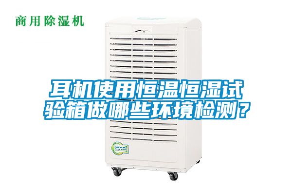 耳机使用恒温恒湿试验箱做哪些环境检测?