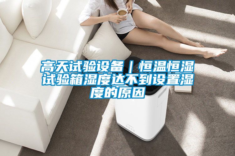 高天试验设备|恒温恒湿试验箱湿度达不到设置湿度的原因